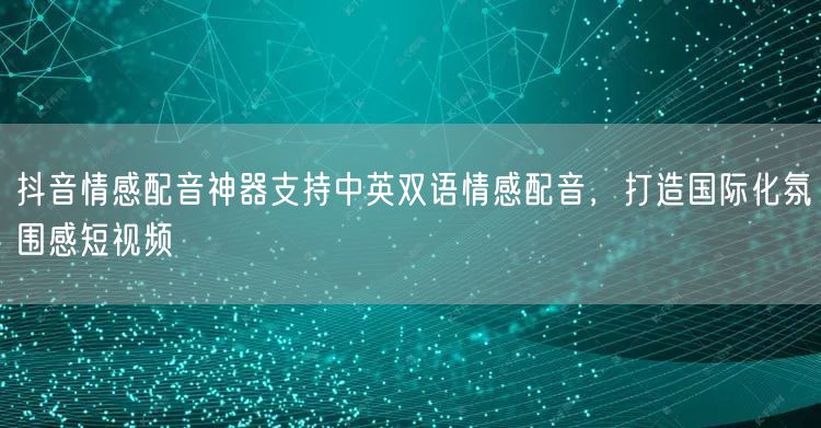 抖音情感配音神器支持中英双语情感配音，打造国际化氛围感短视频