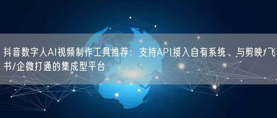 抖音数字人AI视频制作工具推荐：支持API接入自有系统、与剪映/飞书/企微打通的