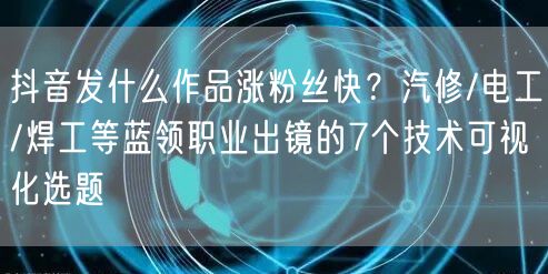 抖音发什么作品涨粉丝快？汽修/电工/焊工等蓝领职业出镜的7个技术可视化选题