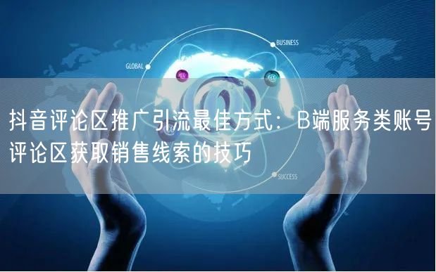 抖音评论区推广引流最佳方式：B端服务类账号评论区获取销售线索的技巧