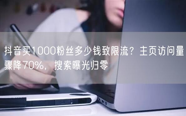 抖音买1000粉丝多少钱致限流？主页访问量骤降70%，搜索曝光归零