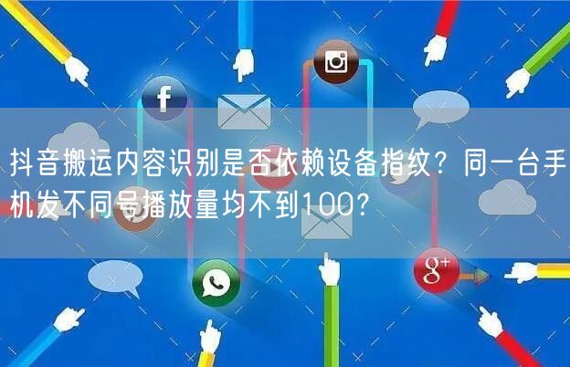 抖音搬运内容识别是否依赖设备指纹？同一台手机发不同号播放量均不到100？