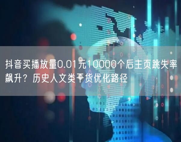 抖音买播放量0.01元10000个后主页跳失率飙升？历史人文类干货优化路径