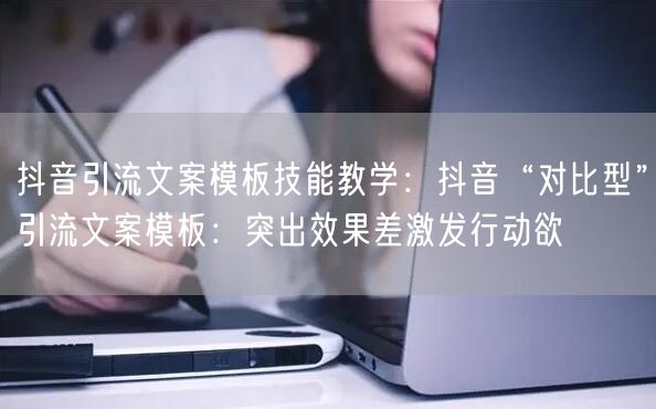 抖音引流文案模板技能教学：抖音“对比型”引流文案模板：突出效果差激发行动欲