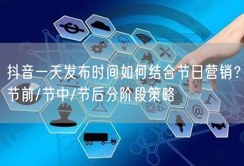 抖音一天发布时间如何结合节日营销？节前/节中/节后分阶段策略