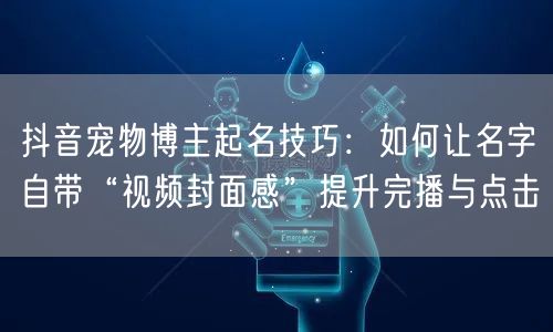 抖音宠物博主起名技巧：如何让名字自带“视频封面感”提升完播与点击
