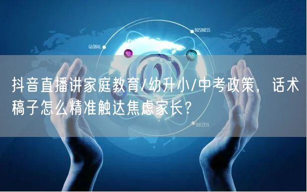 抖音直播讲家庭教育/幼升小/中考政策，话术稿子怎么精准触达焦虑家长？