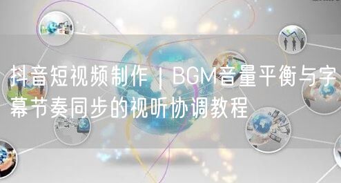 抖音短视频制作｜BGM音量平衡与字幕节奏同步的视听协调教程