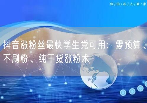 抖音涨粉丝最快学生党可用：零预算、不刷粉、纯干货涨粉术