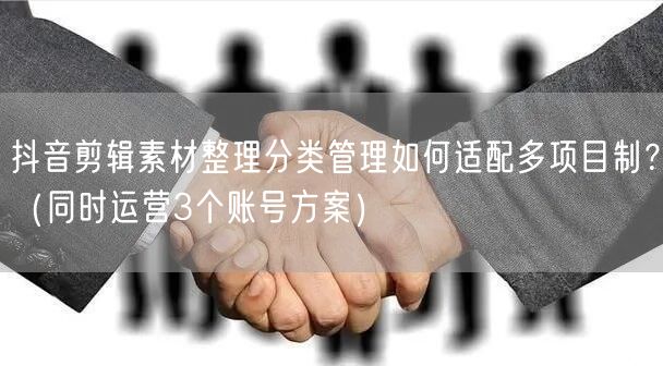 抖音剪辑素材整理分类管理如何适配多项目制？（同时运营3个账号方案）