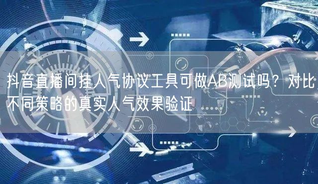 抖音直播间挂人气协议工具可做AB测试吗？对比不同策略的真实人气效果验证