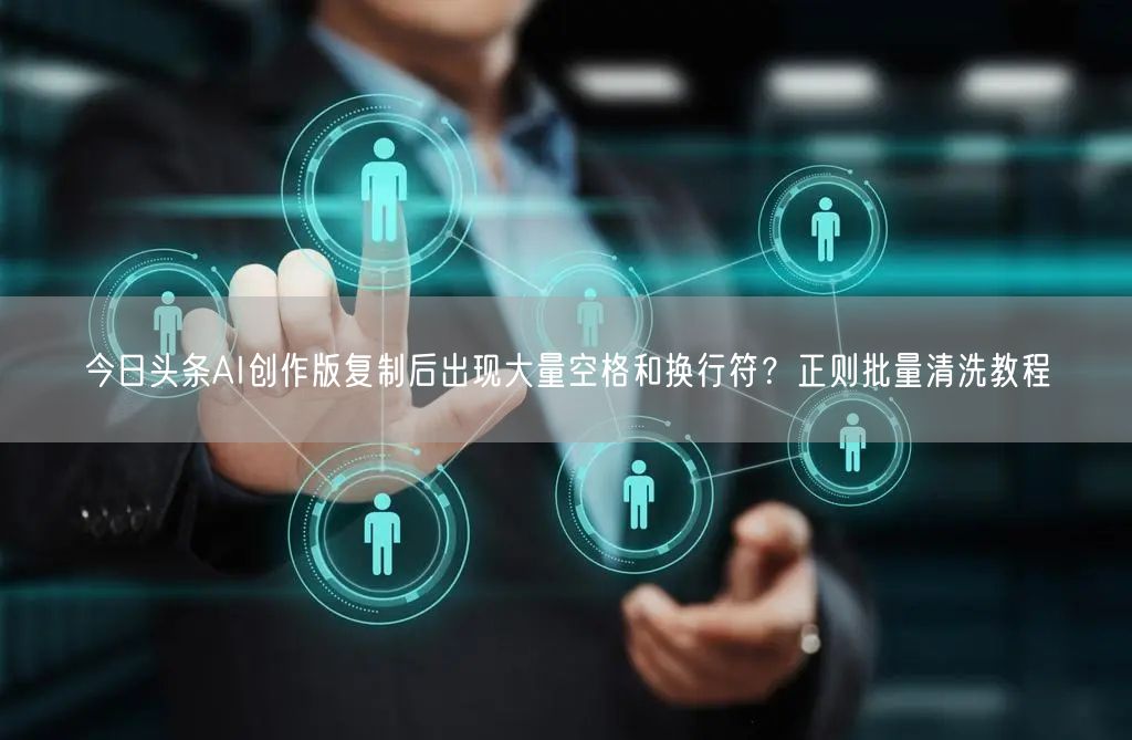今日头条AI创作版复制后出现大量空格和换行符？正则批量清洗教程