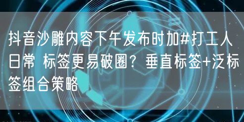 抖音沙雕内容下午发布时加#打工人日常 标签更易破圈？垂直标签+泛标签组合策略