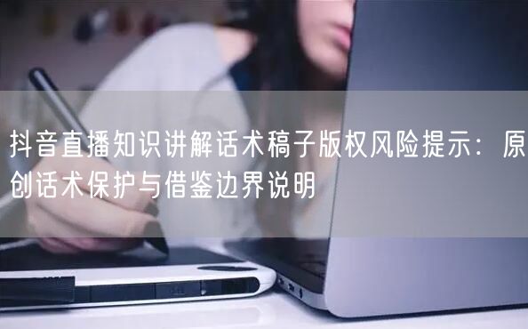 抖音直播知识讲解话术稿子版权风险提示：原创话术保护与借鉴边界说明