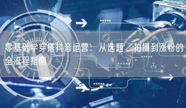 零基础学穿搭抖音运营：从选题、拍摄到涨粉的全流程指南