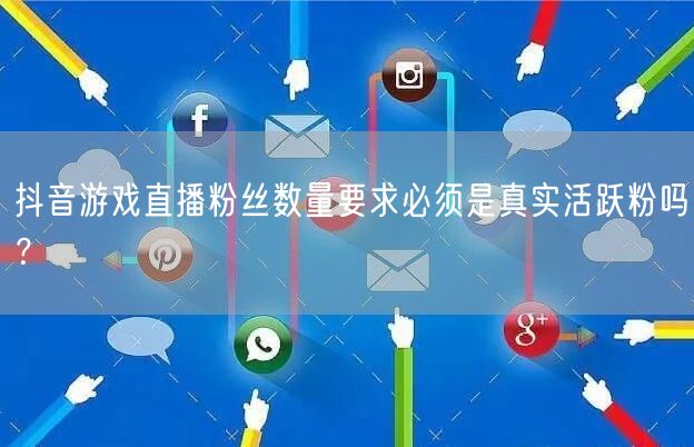 抖音游戏直播粉丝数量要求必须是真实活跃粉吗?