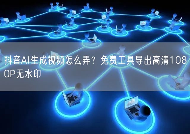 抖音AI生成视频怎么弄?免费工具导出高清1080P无水印