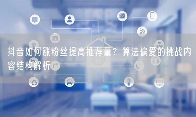 抖音如何涨粉丝提高推荐量?算法偏爱的挑战内容结构解析