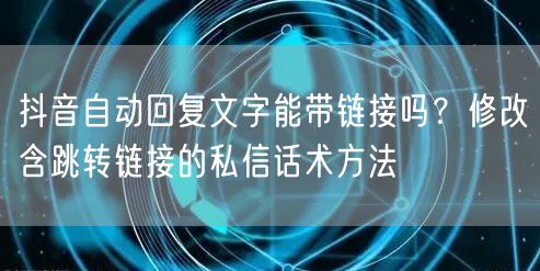 抖音自动回复文字能带链接吗？修改含跳转链接的私信话术方法