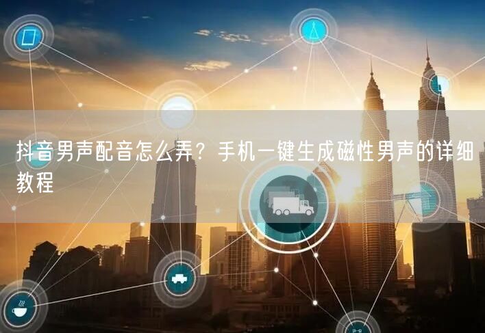 抖音男声配音怎么弄？手机一键生成磁性男声的详细教程