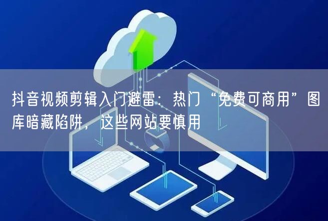 抖音视频剪辑入门避雷：热门“免费可商用”图库暗藏陷阱，这些网站要慎用
