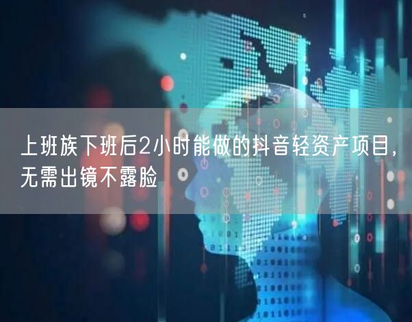 上班族下班后2小时能做的抖音轻资产项目，无需出镜不露脸