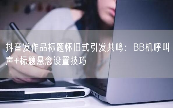 抖音发作品标题怀旧式引发共鸣：BB机呼叫声+标题悬念设置技巧
