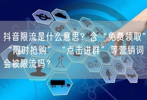 抖音限流是什么意思?含“免费领取”“限时抢购”“点击进群”等营销词会被限流吗?
