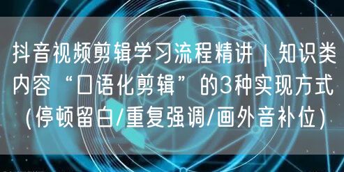 抖音视频剪辑学习流程精讲｜知识类内容“口语化剪辑”的3种实现方式（停顿留白/重复
