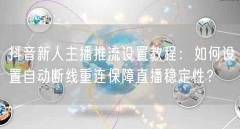 抖音新人主播推流设置教程：如何设置自动断线重连保障直播稳定性？