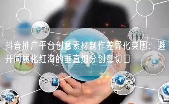 抖音推广平台创意素材制作差异化突围:避开同质化红海的垂直细分创意切口