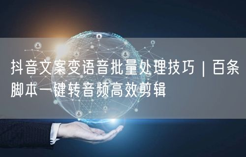 抖音文案变语音批量处理技巧|百条脚本一键转音频高效剪辑
