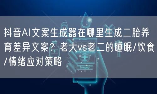 抖音AI文案生成器在哪里生成二胎养育差异文案?老大vs老二的睡眠/饮食/情绪应对