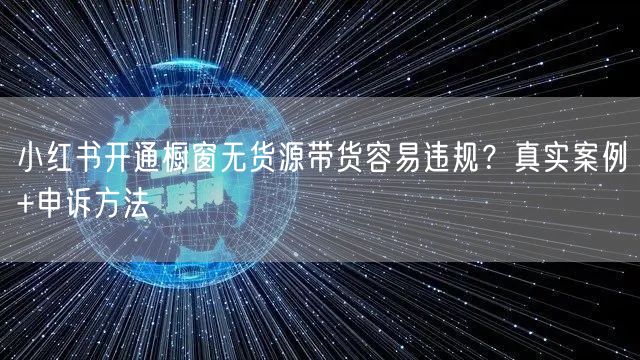 小红书开通橱窗无货源带货容易违规?真实案例+申诉方法