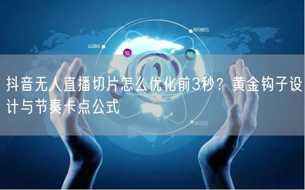抖音无人直播切片怎么优化前3秒？黄金钩子设计与节奏卡点公式
