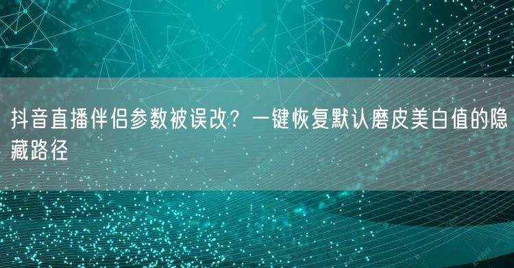 抖音直播伴侣参数被误改?一键恢复默认磨皮美白值的隐藏路径