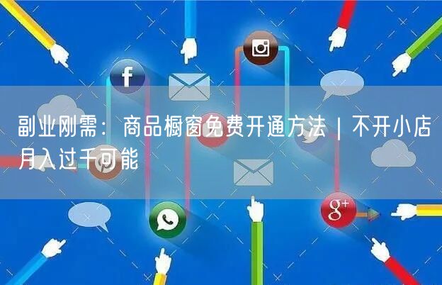 副业刚需:商品橱窗免费开通方法|不开小店月入过千可能