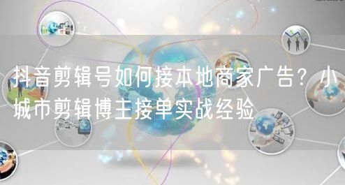 抖音剪辑号如何接本地商家广告？小城市剪辑博主接单实战经验