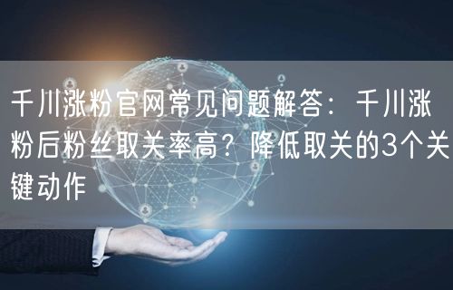 千川涨粉官网常见问题解答：千川涨粉后粉丝取关率高？降低取关的3个关键动作