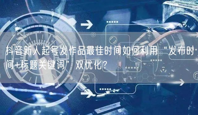 抖音新人起号发作品最佳时间如何利用“发布时间+标题关键词”双优化？