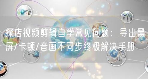 探店视频剪辑自学常见问题：导出黑屏/卡顿/音画不同步终极解决手册