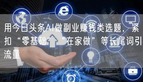 用今日头条AI做副业赚钱类选题，紧扣“零基础”“在家做”等长尾词引流量