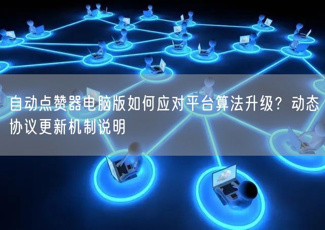 自动点赞器电脑版如何应对平台算法升级？动态协议更新机制说明