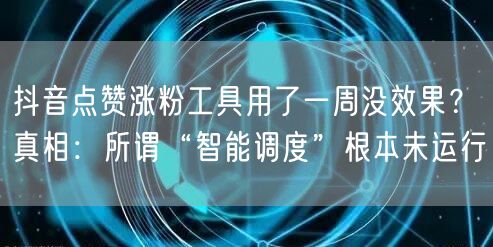 抖音点赞涨粉工具用了一周没效果？真相：所谓“智能调度”根本未运行