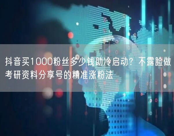 抖音买1000粉丝多少钱助冷启动？不露脸做考研资料分享号的精准涨粉法