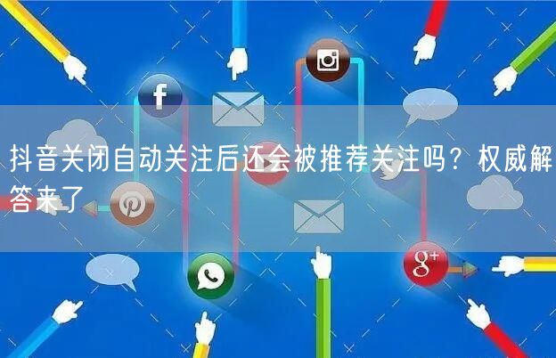 抖音关闭自动关注后还会被推荐关注吗？权威解答来了