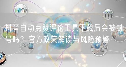 抖音自动点赞评论工具下载后会被封号吗？官方政策解读与风险预警