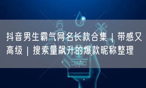 抖音男生霸气网名长款合集｜带感又高级｜搜索量飙升的爆款昵称整理