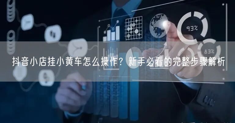 抖音小店挂小黄车怎么操作？新手必看的完整步骤解析