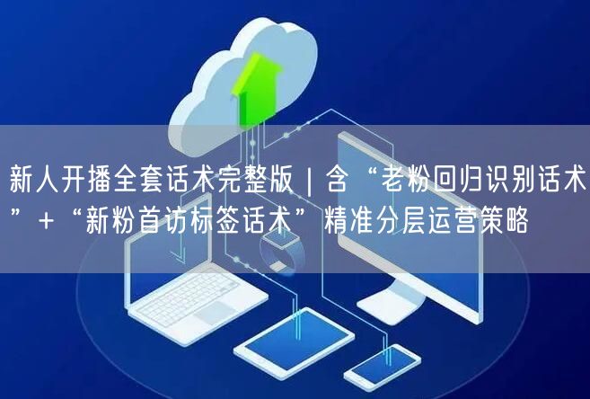 新人开播全套话术完整版｜含“老粉回归识别话术”+“新粉首访标签话术”精准分层运营